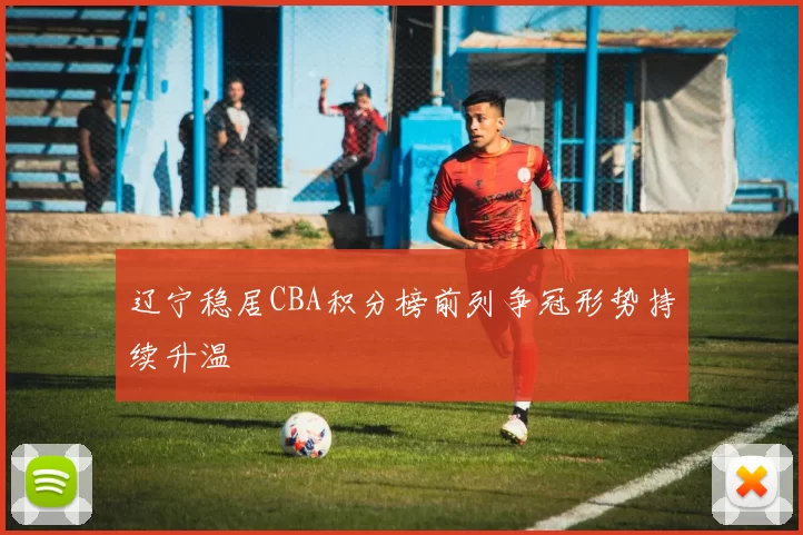 辽宁稳居CBA积分榜前列争冠形势持续升温