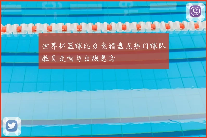 世界杯篮球比分竞猜盘点热门球队胜负走向与出线悬念