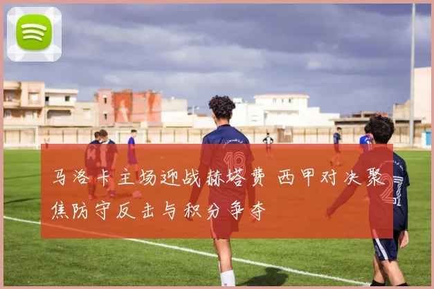 马洛卡主场迎战赫塔费 西甲对决聚焦防守反击与积分争夺