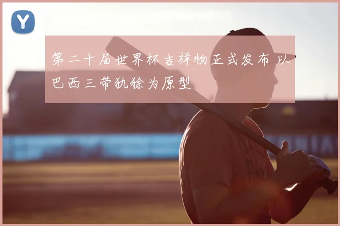 第二十届世界杯吉祥物正式发布 以巴西三带犰狳为原型