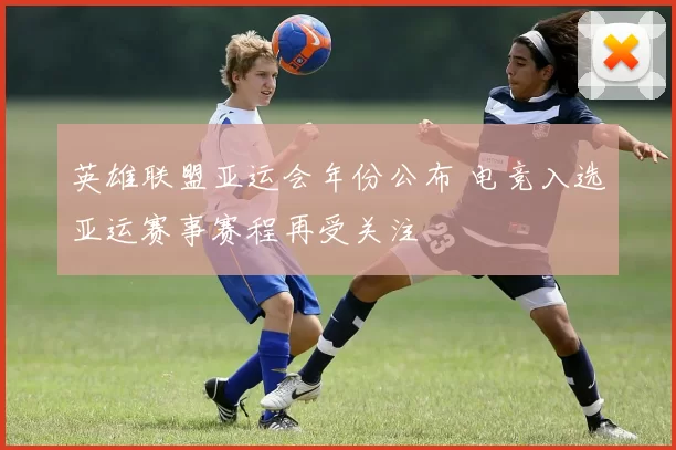 英雄联盟亚运会年份公布 电竞入选亚运赛事赛程再受关注