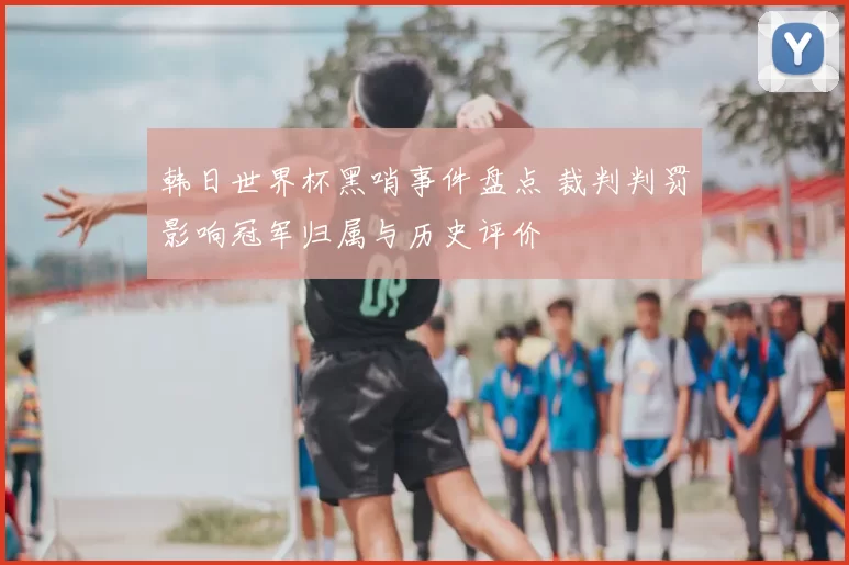 韩日世界杯黑哨事件盘点 裁判判罚影响冠军归属与历史评价