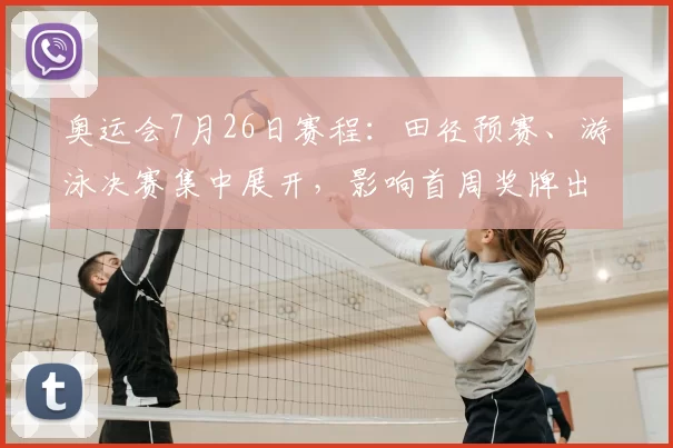 奥运会7月26日赛程：田径预赛、游泳决赛集中展开，影响首周奖牌出线