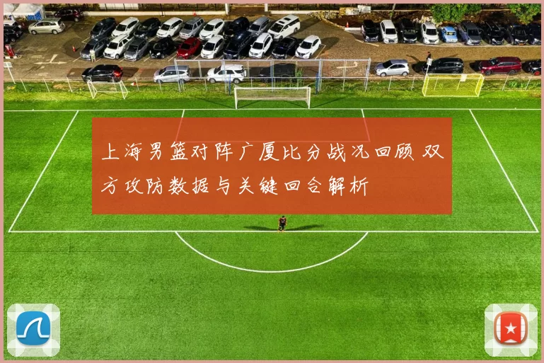 上海男篮对阵广厦比分战况回顾 双方攻防数据与关键回合解析