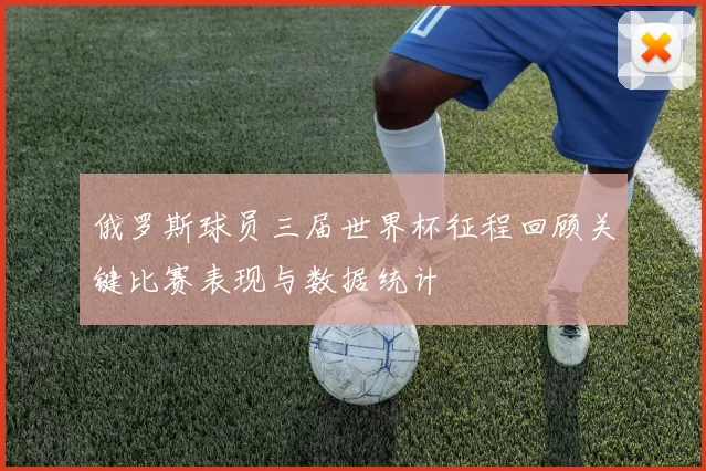 俄罗斯球员三届世界杯征程回顾关键比赛表现与数据统计