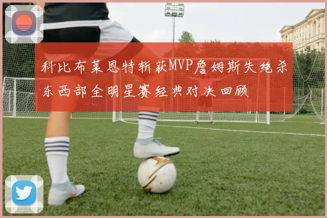 科比布莱恩特斩获MVP詹姆斯失绝杀东西部全明星赛经典对决回顾