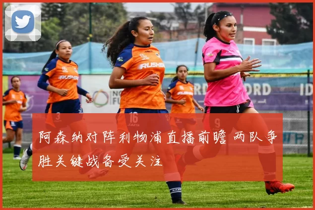 阿森纳对阵利物浦直播前瞻 两队争胜关键战备受关注